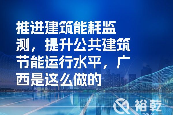 推進建筑能耗監(jiān)測，提升公共建筑節(jié)能運行水平，廣西是這么做的.jpg