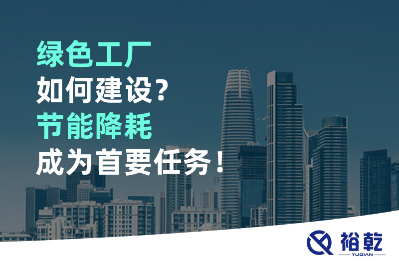 綠色工廠如何建設(shè)？節(jié)能降耗成為首要任務(wù)！
