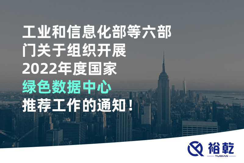 工業(yè)和信息化部等六部門關(guān)于組織開展2022年度國(guó)家綠色數(shù)據(jù)中心推薦工作的通知！