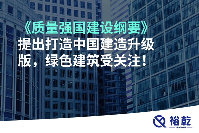 《質(zhì)量強(qiáng)國(guó)建設(shè)綱要》提出打造中國(guó)建造升級(jí)版，綠色建筑受關(guān)注！