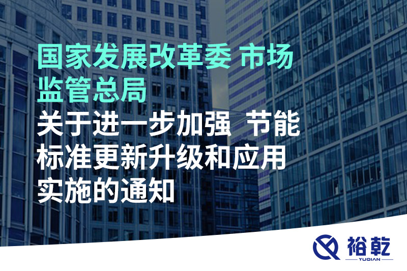國家發(fā)展改革委 市場監(jiān)管總局關(guān)于進一步加強  節(jié)能標準更新升級和應(yīng)用實施的通知