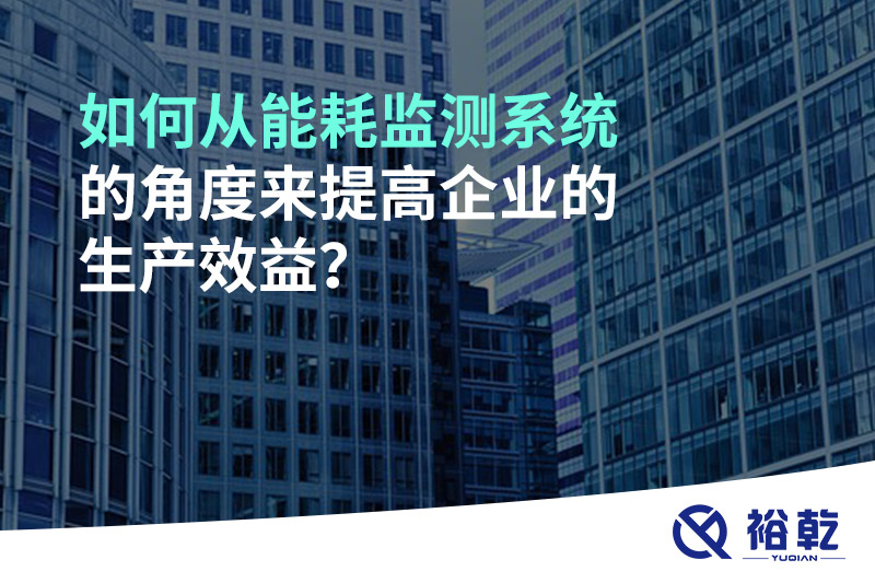 如何從能耗監(jiān)測系統(tǒng)的角度來提高企業(yè)的生產(chǎn)效益？